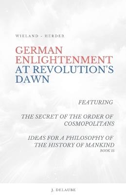 German Enlightenment at Revolution's Dawn - Featuring "The Secret of the Order of Cosmopolitans", "Ideas for a Philosophy of the History of Mankind", Book 15 - Wieland,Herder,J Delaube - cover