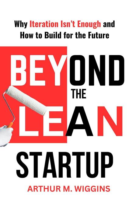 Beyond the Lean Startup: Why Iteration Isn’t Enough and How to Build for the Future