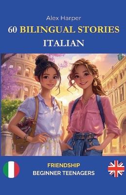60 Bilingual Stories to Learn Italian: Friendship for Beginner Teenagers - Alex Harper - cover