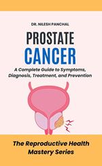 Prostate Cancer: A Complete Guide to Symptoms, Diagnosis, Treatment, and Prevention