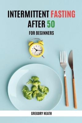 Intermittent Fasting After 50 for Beginners - Gregory Heath - cover