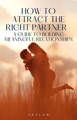 How to Attract the Right Partner – A Guide to Building Meaningful Relationships
