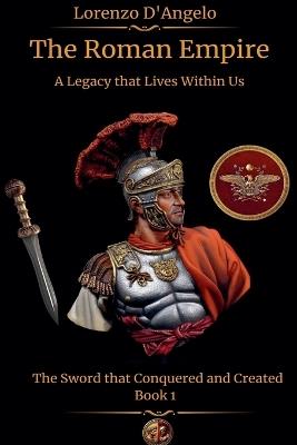 The Roman Empire The Sword that Conquered and Created A Legacy that Lives Within Us Book 1 - Lorenzo D'Angelo - cover