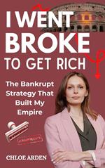 I Went Broke to get Rich: The Bankrupt Strategy that Built my Empire