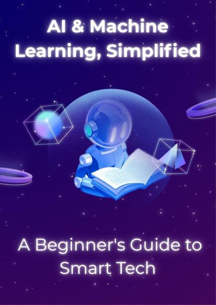 AI & Machine Learning, Simplified: A Beginner's Guide to Smart Tech