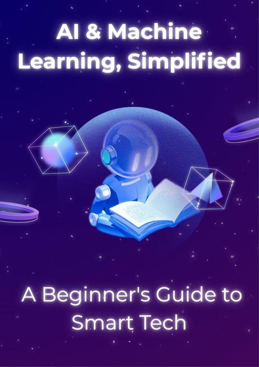 AI & Machine Learning, Simplified: A Beginner's Guide to Smart Tech