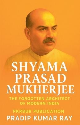 Shyama Prasad Mukherjee (The Forgotten Architect of Modern India) - Pradip Kumar Ray - cover