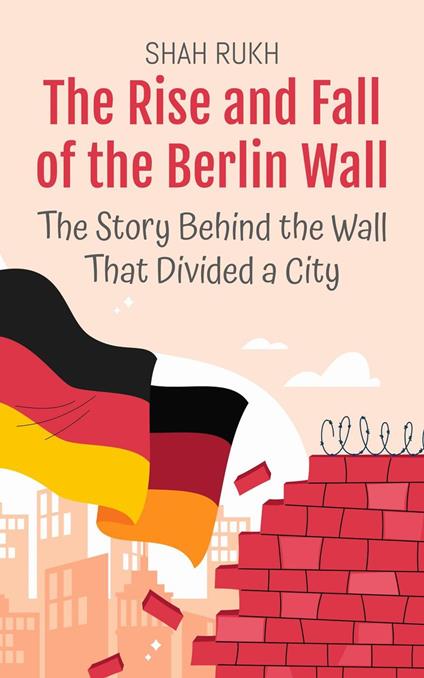 The Rise and Fall of the Berlin Wall: The Story Behind the Wall That Divided a City - Shah Rukh - ebook