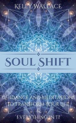Soul Shift - Guidance and Meditations To Transform Your Life & Everything In It - Kelly Wallace - cover