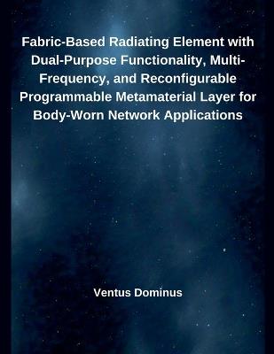 Fabric-Based Radiating Element with Dual-Purpose Functionality, Multi-Frequency, and Reconfigurable Programmable Metamaterial Layer for Body-Worn Network Applications - Ventus Dominus - cover
