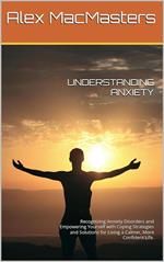 Understanding Anxiety: Recognising Anxiety Disorders and Empowering Yourself with Coping Strategies and Solutions for Living a Calmer, More Confident Life.
