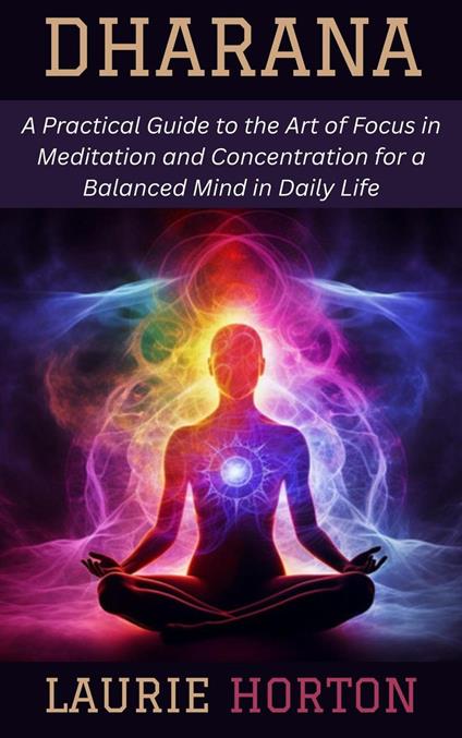 Dharana: A Practical Guide to the Art of Focus in Meditation and Concentration for a Balanced Mind in Daily Life