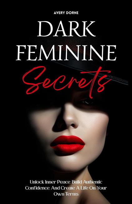 Dark Feminine Secrets: Master Seduction, Build Unshakable Confidence, And Manifest Your Dream Life By Awakening Your Irresistible Inner Power And Authentic Feminine Energy