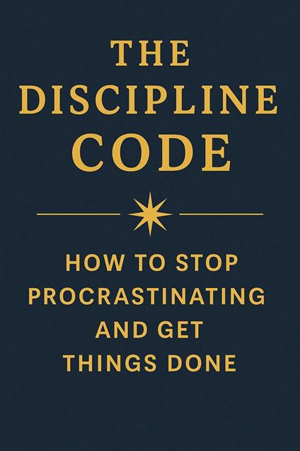 The Discipline Code How to Stop Procrastinating and Get Things Done