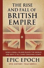The Rise and Fall of the British Empire: How a Small Island Ruled the World and Why It All Came Crashing Down