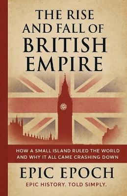 The Rise and Fall of the British Empire: How a Small Island Ruled the World and Why It All Came Crashing Down - Epic Epoch - cover