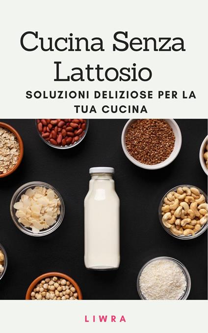 Cucina senza lattosio: deliziose soluzioni per la tua cucina - Liwra - ebook