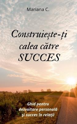 Construieste-ti calea catre SUCCES - Mariana C - cover