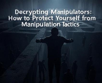 Decrypting Manipulation : How to Protect Yourself from Manipulation Tactics