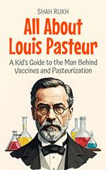 All About Louis Pasteur: A Kid’s Guide to the Man Behind Vaccines and Pasteurization