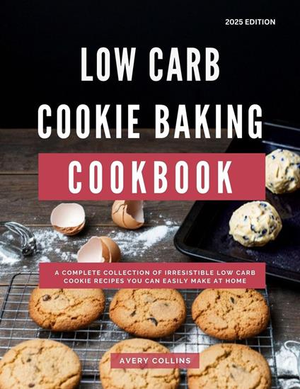 Low Carb Cookie Baking Cookbook: A Complete Collection of Irresistible Low Carb Cookie Recipes You Can Easily Make at Home