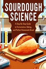 Sourdough Science : A Step-by-Step Guide to Fermentation, Baking, and Perfect Homemade Bread