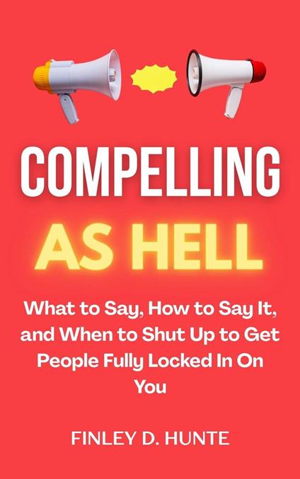 Compelling as Hell: What to Say, How to Say It, and When to Shut Up to Get People Fully Locked in on You