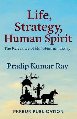 Life, Strategy, Human Spirit (The Relevance of Mahabharata Today) - Pradip Kumar Ray - cover