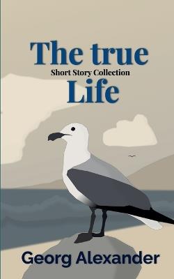 The True Life: Short Story Collection - Georg Alexander - cover
