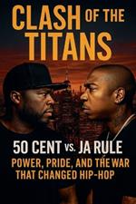 Clash of the Titans: 50 Cent vs. Ja Rule - Power, Pride, and the War That Changed Hip-Hop