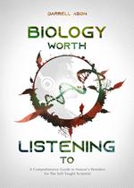 BIOLOGY WORTH LISTENING TO - A Comprehensive Guide to Nature's Wonders for The Self-Taught Scientist