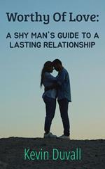 Worthy Of Love: A Shy Man's Guide To A Lasting Relationship