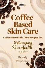 Coffee Based Skin Care - Coffee Based Skin Care Recipes for Optimizing Skin Health Naturally