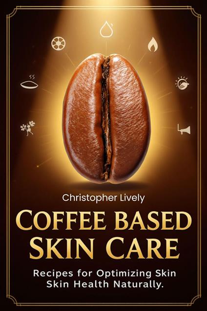 Coffee Based Skin Care - Coffee Based Skin Care Recipes for Optimizing Skin Health Naturally