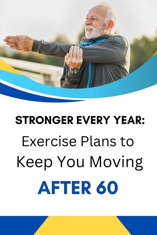 Stronger Every Year: Exercise Plans to Keep You Moving After 60