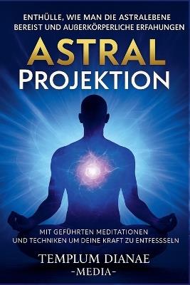 Astral Projektion Enthülle, wie man die Astralebene bereist und außerkörperliche Erfahrungen mit geführten Meditationen und Techniken um deine innere Kraft zu entfesseln - Templum Dianae Media - cover