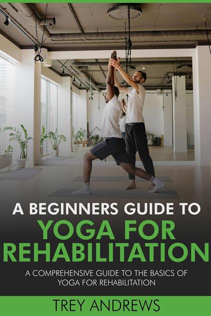 A Beginners Guide to Yoga for Rehabilitation: A Comprehensive Guide to the Basics of Yoga for Rehabilitation
