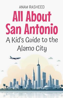 All About San Antonio: A Kid's Guide to the Alamo City - Anam Rasheed - cover