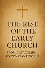 The Rise of the Early Church: From Catacombs to Constantinople