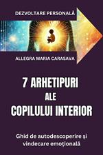 7 ARHETIPE ALE COPILULUI INTERIOR - Ghid de autodescoperire ?i vindecare emo?ionala
