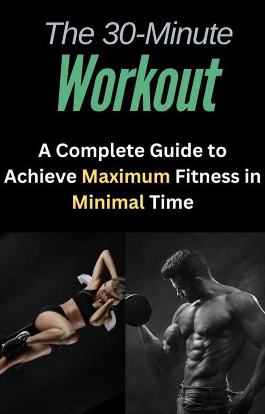 The 30-Minute Workout: A Complete Guide to Achieve Maximum Fitness in Minimal Time