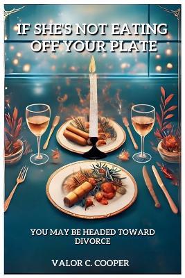If She's Not Eating Off Your Plate - You May be Headed Towards Divorce - Valor C Cooper - cover