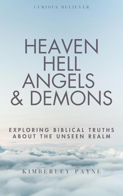 Heaven, Hell, Angels & Demons: Exploring Biblical Truths About the Unseen Realm