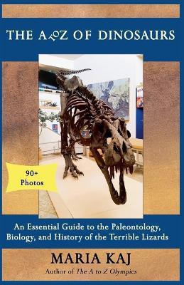 The A to Z of Dinosaurs: An Essential Guide to the Paleontology, Biology, and History of the Terrible Lizards - Maria Kaj - cover
