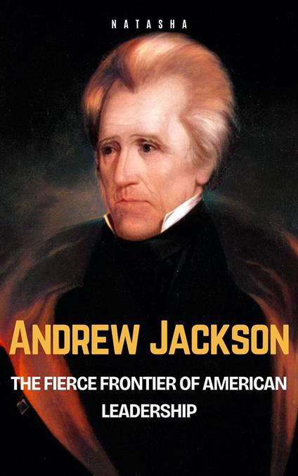 Andrew Jackson: The Fierce Frontier of American Leadership