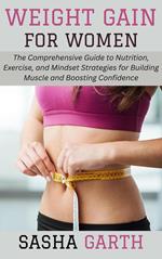 Weight Gain for Women: The Comprehensive Guide to Nutrition, Exercise, and Mindset Strategies for Building Muscle and Boosting Confidence
