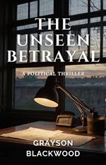 The Unseen Betrayal: a Political Thriller