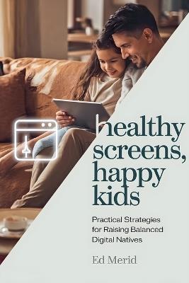Healthy Screens, Happy Kids: Practical Strategies for Raising Balanced Digital Natives - Ed Merid - cover