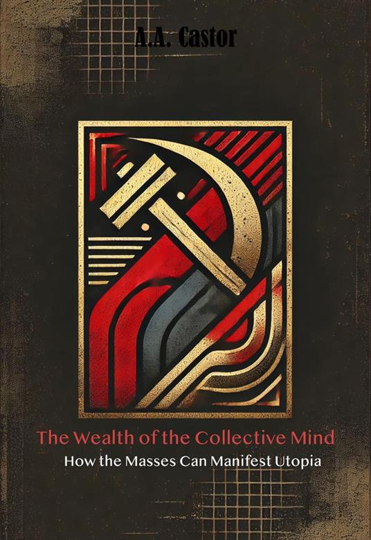 The Wealth of the Collective Mind: How the Masses Can Manifest Utopia