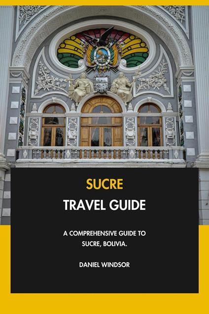 Sucre Travel Guide: A Comprehensive Guide to Sucre, Bolivia.